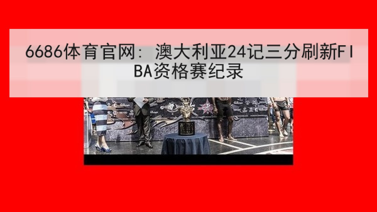 6686体育官网: 澳大利亚24记三分刷新FIBA资格赛纪录
