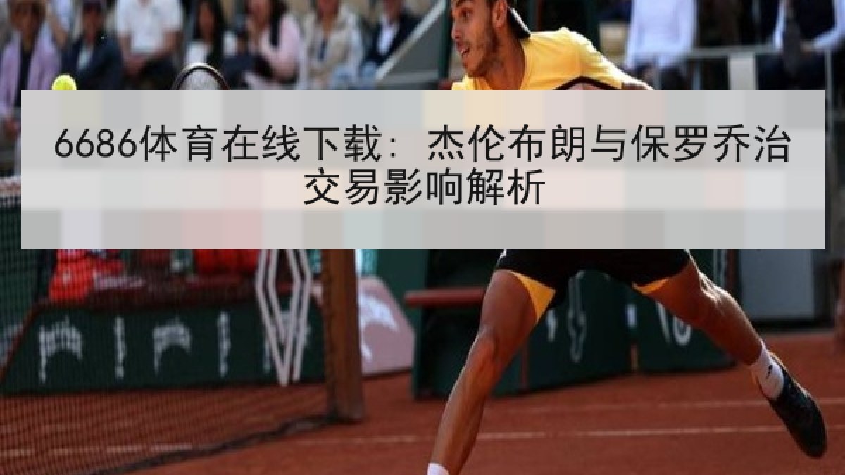 6686体育在线下载: 杰伦布朗与保罗乔治交易影响解析