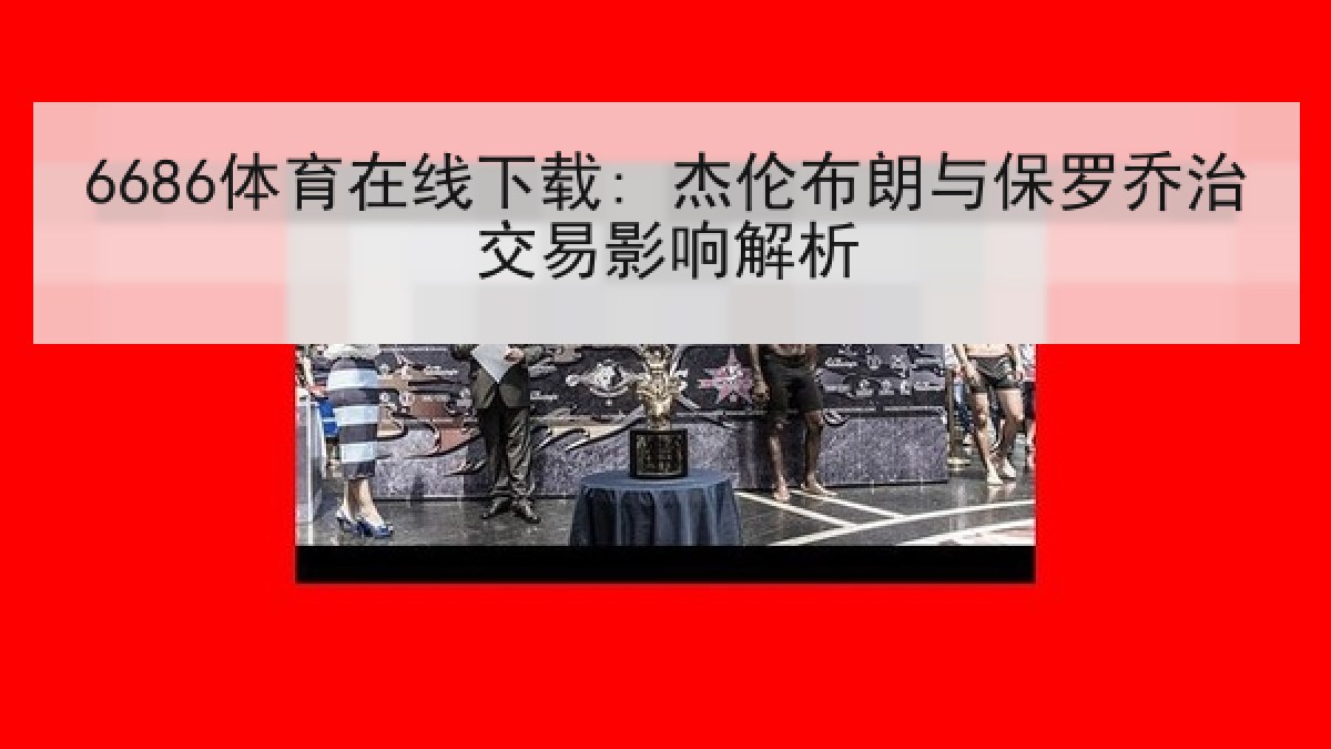 6686体育在线下载: 杰伦布朗与保罗乔治交易影响解析