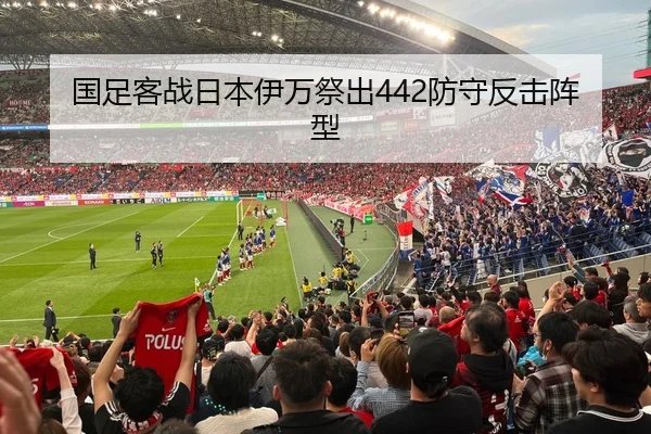 国足客战日本伊万祭出442防守反击阵型
