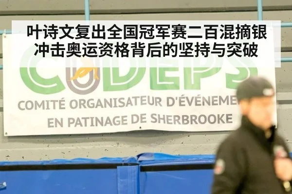叶诗文复出全国冠军赛二百混摘银冲击奥运资格背后的坚持与突破