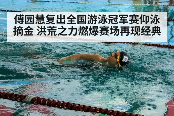 傅园慧复出全国游泳冠军赛仰泳摘金 洪荒之力燃爆赛场再现经典
