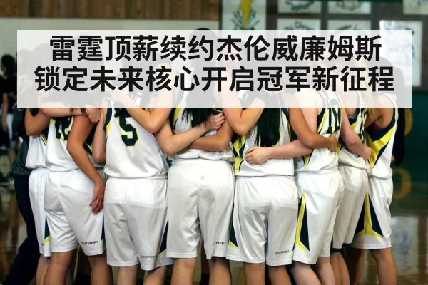 雷霆顶薪续约杰伦威廉姆斯 锁定未来核心开启冠军新征程