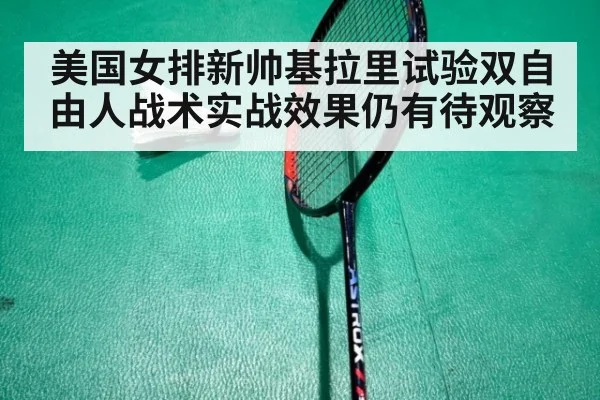 美国女排新帅基拉里试验双自由人战术实战效果仍有待观察
